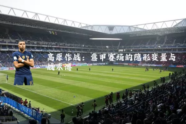 高原作战：意甲赛场的隐形变量与战术博弈
