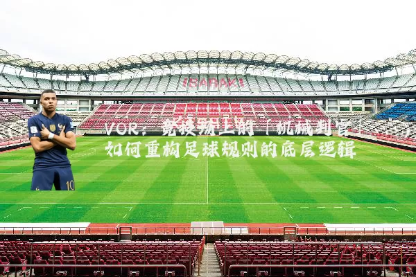 VOR：竞技场上的「机械判官」如何重构足球规则的底层逻辑