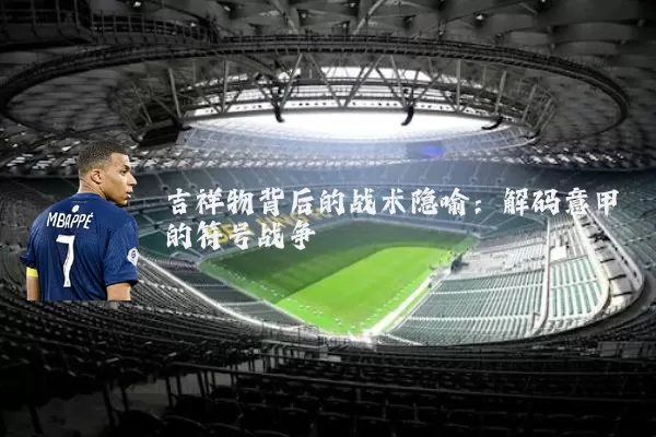 吉祥物背后的战术隐喻：解码意甲的符号战争
