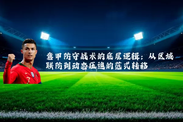 意甲防守战术的底层逻辑:从区域联防到动态压迫的范式转移