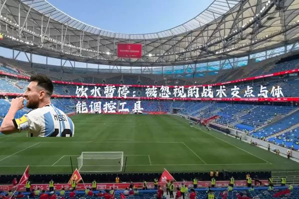 饮水暂停:被忽视的战术支点与体能调控工具