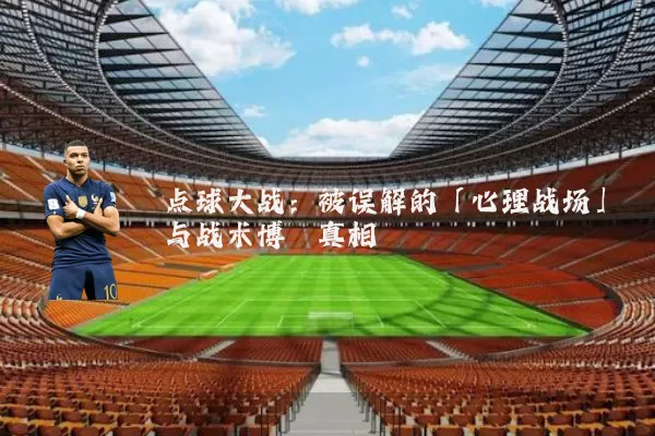 点球大战:被误解的「心理战场」与战术博弈真相