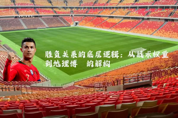胜负关系的底层逻辑:从战术权重到地理博弈的解构