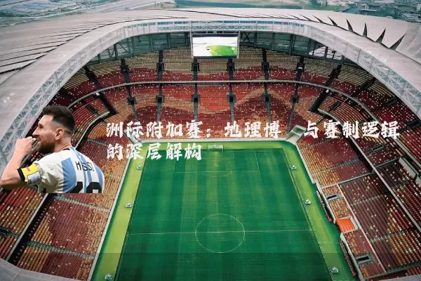 洲际附加赛:地理博弈与赛制逻辑的深层解构