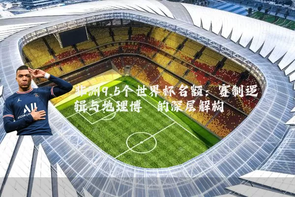 非洲9.5个世界杯名额:赛制逻辑与地理博弈的深层解构