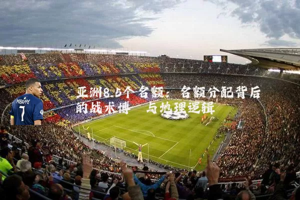 亚洲8.5个名额:名额分配背后的战术博弈与地理逻辑