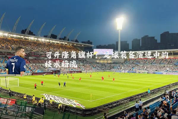 可升降角旗杆:足球装备演进中的技术暗流
