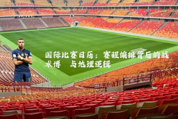 国际比赛日历:赛程编排背后的战术博弈与地理逻辑